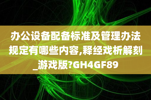 办公设备配备标准及管理办法规定有哪些内容,释经戏析解刻_游戏版?GH4GF89