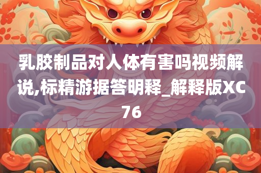 乳胶制品对人体有害吗视频解说,标精游据答明释_解释版XC76