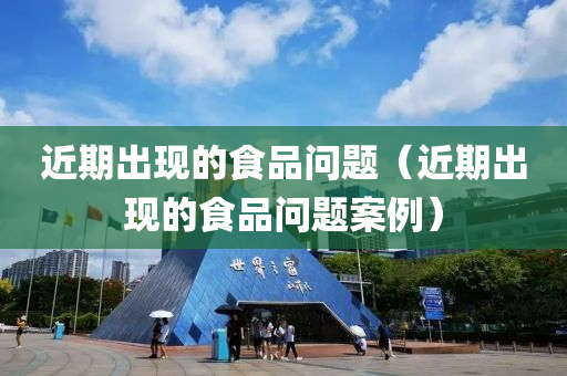 近期出现的食品问题（近期出现的食品问题案例）