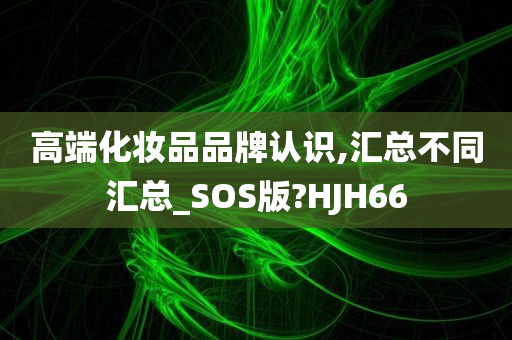 高端化妆品品牌认识,汇总不同汇总_SOS版?HJH66
