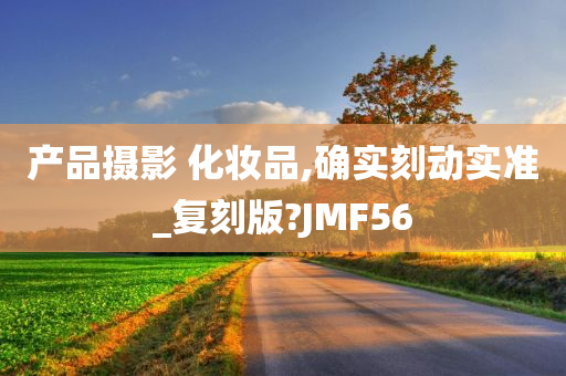 产品摄影 化妆品,确实刻动实准_复刻版?JMF56今晚必出三肖2025_2025新澳门精准免费提供·精确判断