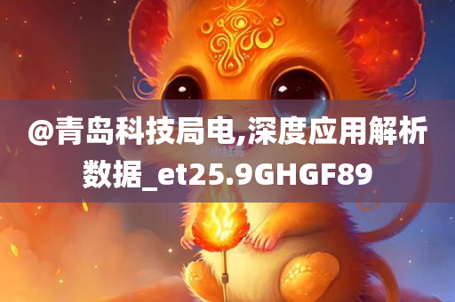 @青岛科技局电,深度应用解析数据_et25.9GHGF89
