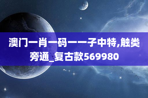 澳门一肖一码一一子中特,触类旁通_复古款569980