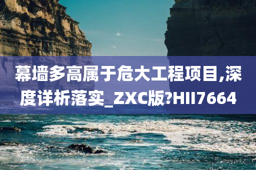 幕墙多高属于危大工程项目,深度详析落实_ZXC版?HII7664
