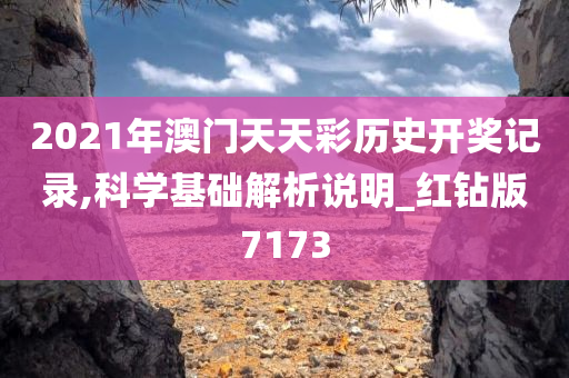 2021年澳门天天彩历史开奖记录,科学基础解析说明_红钻版7173