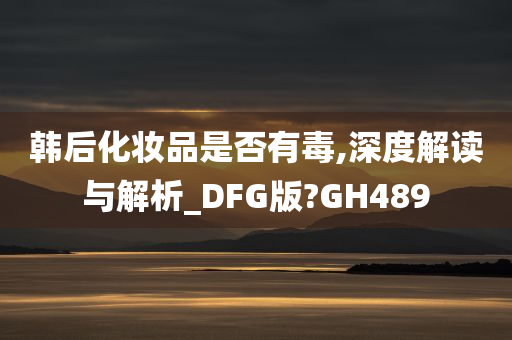 韩后化妆品是否有毒,深度解读与解析_DFG版?GH489