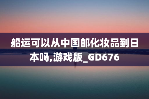 船运可以从中国邮化妆品到日本吗,游戏版_GD676