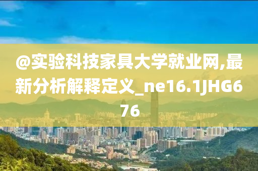 @实验科技家具大学就业网,最新分析解释定义_ne16.1JHG676