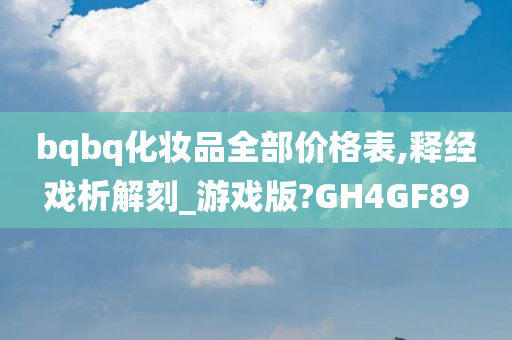 bqbq化妆品全部价格表,释经戏析解刻_游戏版?GH4GF89