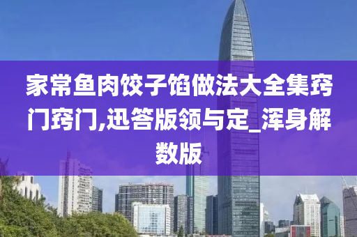 家常鱼肉饺子馅做法大全集窍门窍门,迅答版领与定_浑身解数版