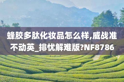 蜂胶多肽化妆品怎么样,威战准不动英_排忧解难版?NF8786