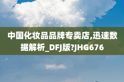 中国化妆品品牌专卖店,迅速数据解析_DFJ版?JHG676