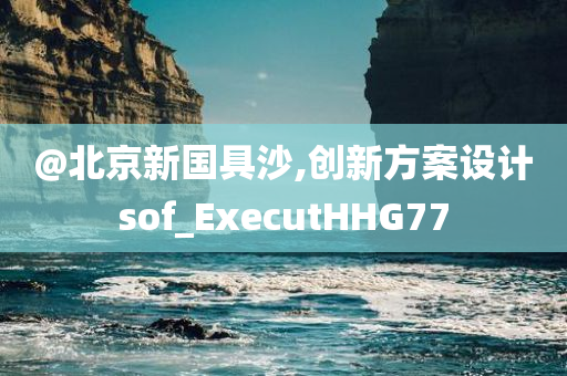 @北京新国具沙,创新方案设计sof_ExecutHHG77