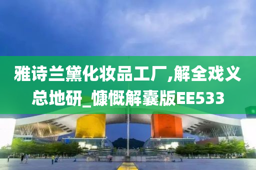 雅诗兰黛化妆品工厂,解全戏义总地研_慷慨解囊版EE533
