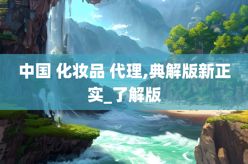 中国 化妆品 代理,典解版新正实_了解版