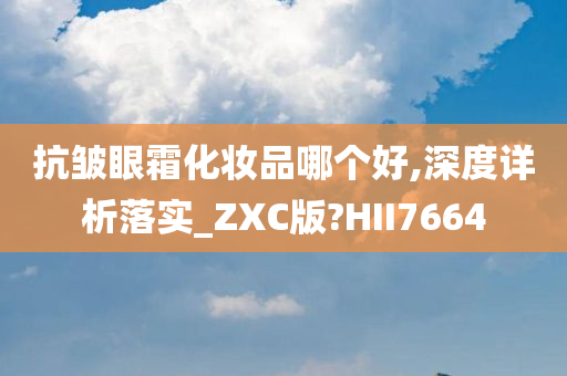 抗皱眼霜化妆品哪个好,深度详析落实_ZXC版?HII7664