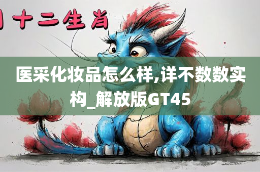 医采化妆品怎么样,详不数数实构_解放版GT45