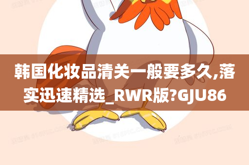 韩国化妆品清关一般要多久,落实迅速精选_RWR版?GJU86