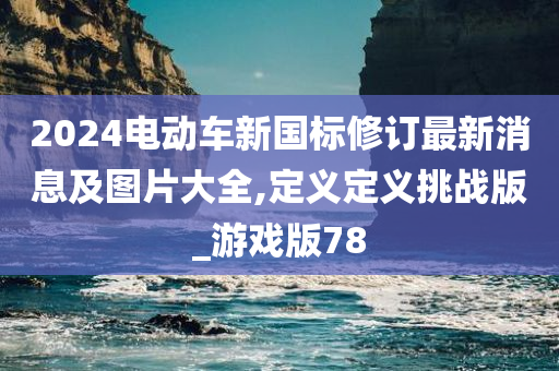 2024电动车新国标修订最新消息及图片大全,定义定义挑战版_游戏版78