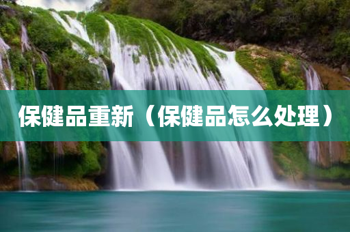 保健品重新（保健品怎么处理）