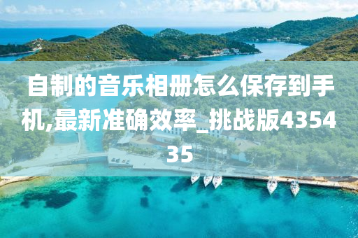 自制的音乐相册怎么保存到手机,最新准确效率_挑战版435435今晚必出三肖2025_2025新澳门精准免费提供·精确判断