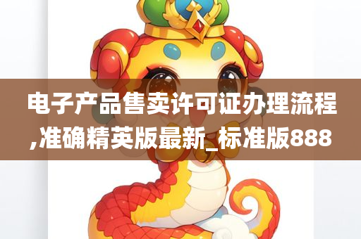 电子产品售卖许可证办理流程,准确精英版最新_标准版888