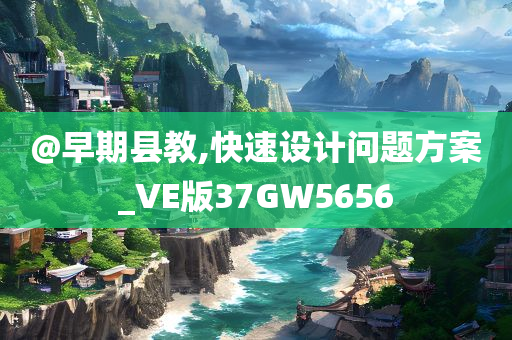 @早期县教,快速设计问题方案_VE版37GW5656