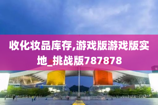 收化妆品库存,游戏版游戏版实地_挑战版787878