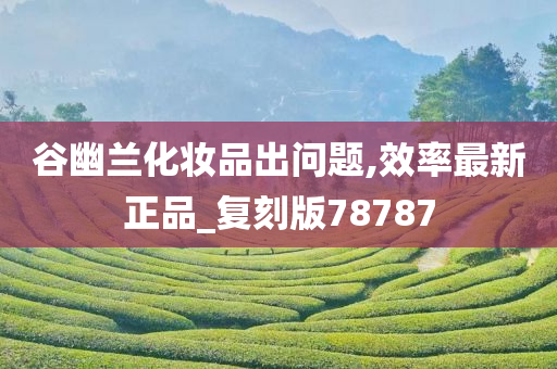 谷幽兰化妆品出问题,效率最新正品_复刻版78787