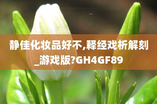 静佳化妆品好不,释经戏析解刻_游戏版?GH4GF89
