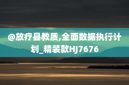 @放疗县教质,全面数据执行计划_精装款HJ7676今晚必出三肖2025_2025新澳门精准免费提供·精确判断