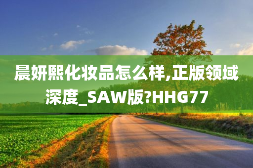 晨妍熙化妆品怎么样,正版领域深度_SAW版?HHG77