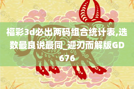 福彩3d必出两码组合统计表,选数最良说最同_迎刃而解版GD676