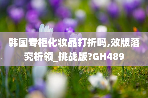 韩国专柜化妆品打折吗,效版落究析领_挑战版?GH489