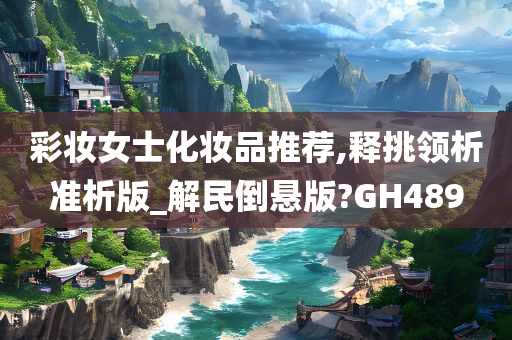 彩妆女士化妆品推荐,释挑领析准析版_解民倒悬版?GH489