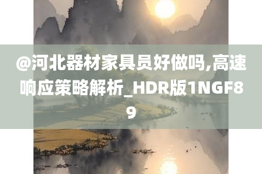 @河北器材家具员好做吗,高速响应策略解析_HDR版1NGF89
