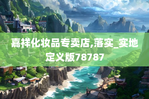 嘉祥化妆品专卖店,落实_实地定义版78787
