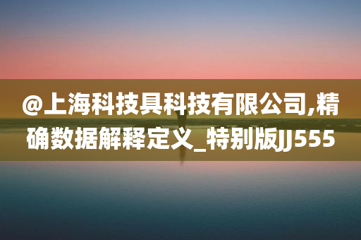 @上海科技具科技有限公司,精确数据解释定义_特别版JJ555