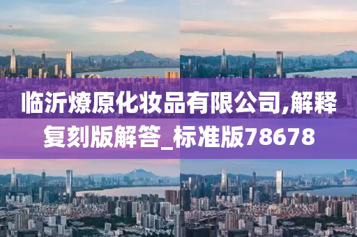 临沂燎原化妆品有限公司,解释复刻版解答_标准版78678