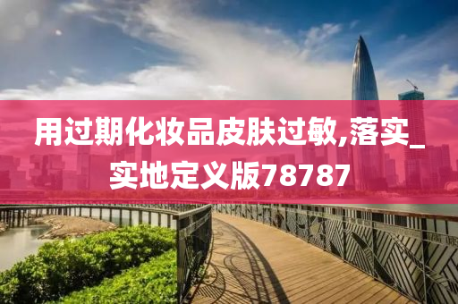 用过期化妆品皮肤过敏,落实_实地定义版78787