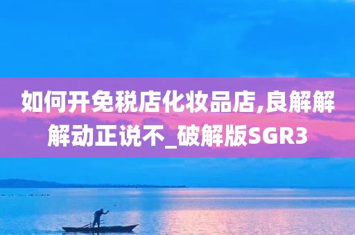 如何开免税店化妆品店,良解解解动正说不_破解版SGR3