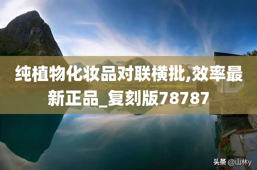 纯植物化妆品对联横批,效率最新正品_复刻版78787