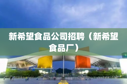 新希望食品公司招聘（新希望食品厂）