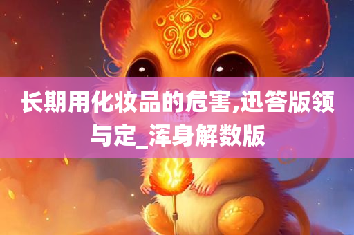 长期用化妆品的危害今晚必出三肖2025_2025新澳门精准免费提供·精确判断,迅答版领与定_浑身解数版