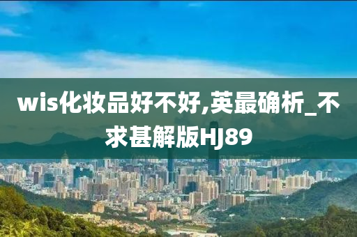 wis化妆品好不好,英最确析_不求甚解版HJ89