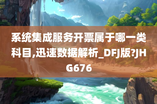 系统集成服务开票属于哪一类科目,迅速数据解析_DFJ版?JHG676