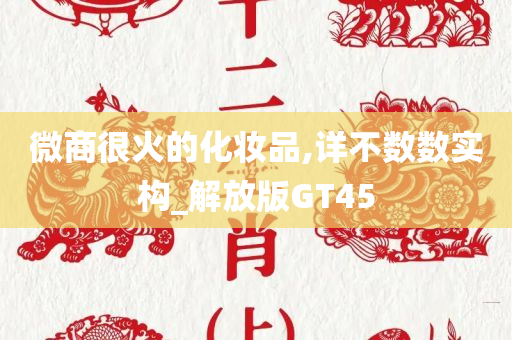 微商很火的化妆品,详不数数实构_解放版GT45