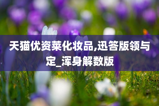 天猫优资莱化妆品,迅答版领与定_浑身解数版