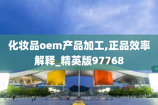 化妆品oem产品加工,正品效率解释_精英版97768
