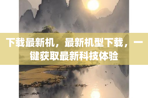 下载最新机，最新机型下载，一键获取最新科技体验